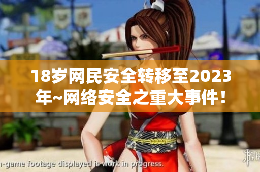 18岁网民安全转移至2023年~网络安全之重大事件！
