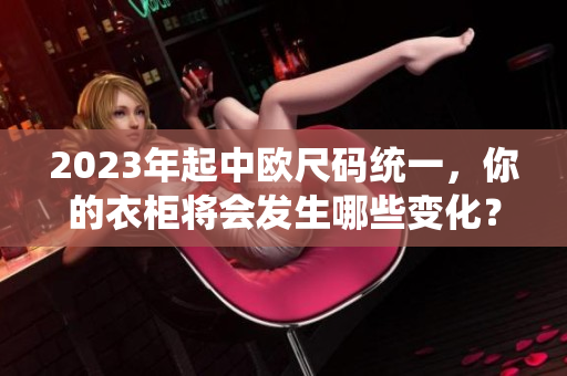 2023年起中欧尺码统一，你的衣柜将会发生哪些变化？