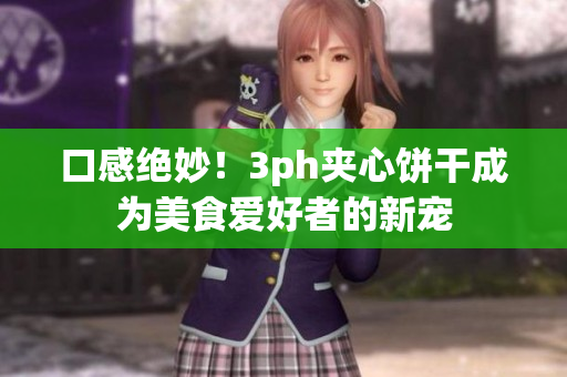 口感绝妙！3ph夹心饼干成为美食爱好者的新宠