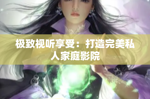 极致视听享受：打造完美私人家庭影院
