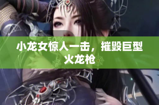 小龙女惊人一击，摧毁巨型火龙枪