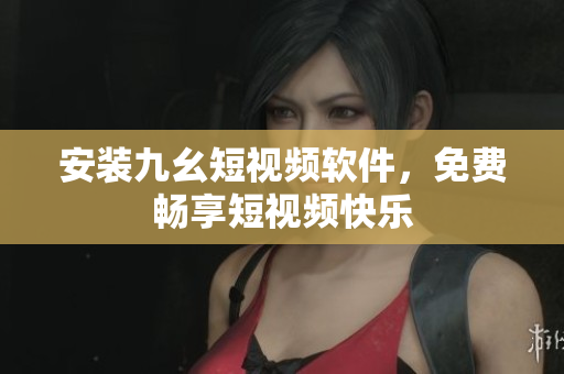 安装九幺短视频软件，免费畅享短视频快乐