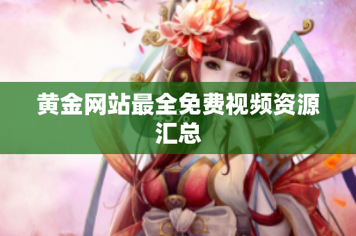 黄金网站最全免费视频资源汇总