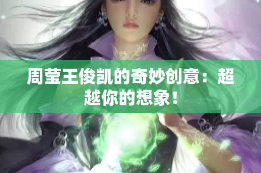 周莹王俊凯的奇妙创意：超越你的想象！