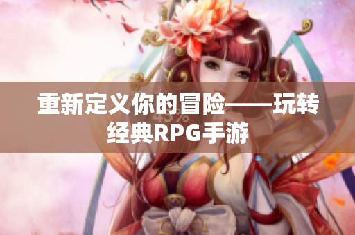 重新定义你的冒险——玩转经典RPG手游