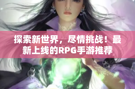 探索新世界，尽情挑战！最新上线的RPG手游推荐