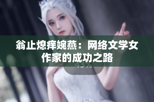 翁止熄痒婉燕：网络文学女作家的成功之路