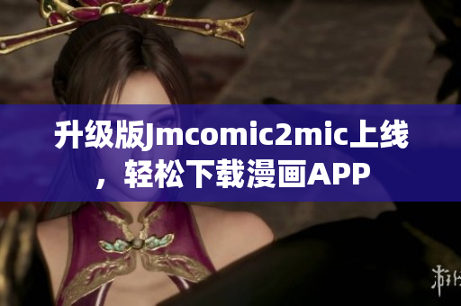 升级版Jmcomic2mic上线，轻松下载漫画APP