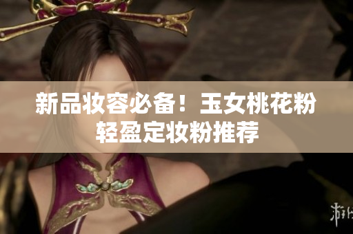 新品妆容必备！玉女桃花粉轻盈定妆粉推荐