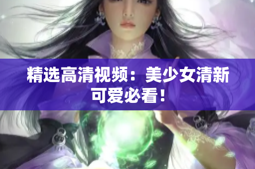 精选高清视频：美少女清新可爱必看！