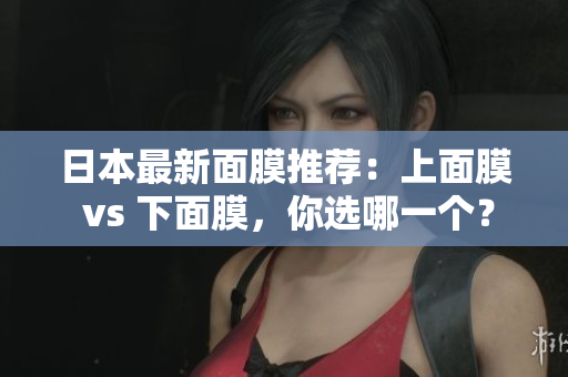 日本最新面膜推荐：上面膜 vs 下面膜，你选哪一个？
