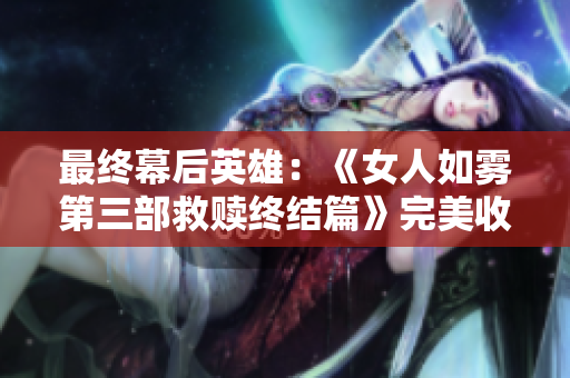 最终幕后英雄：《女人如雾第三部救赎终结篇》完美收官！