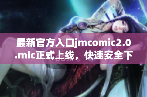 最新官方入口jmcomic2.0.mic正式上线，快速安全下载！