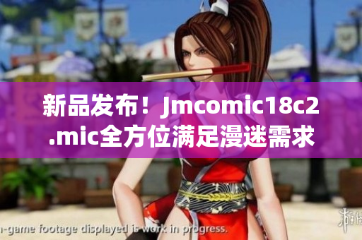 新品发布！Jmcomic18c2.mic全方位满足漫迷需求