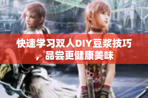 快速学习双人DIY豆浆技巧，品尝更健康美味