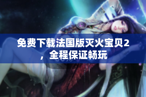 免费下载法国版灭火宝贝2，全程保证畅玩