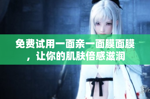 免费试用一面亲一面膜面膜，让你的肌肤倍感滋润