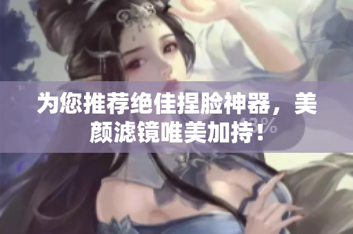 为您推荐绝佳捏脸神器，美颜滤镜唯美加持！
