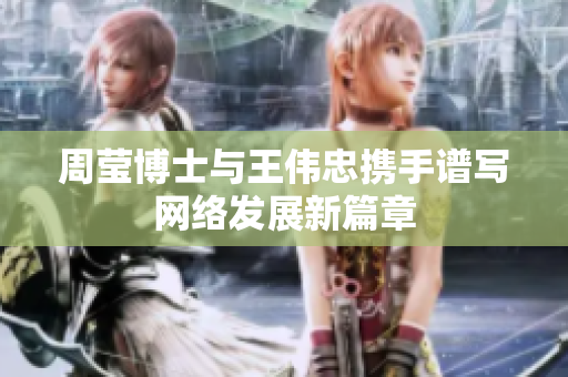 周莹博士与王伟忠携手谱写网络发展新篇章