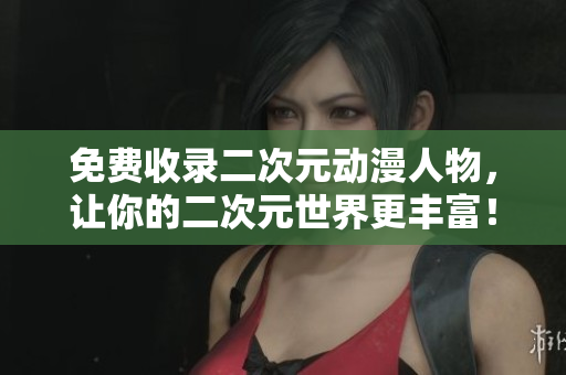 免费收录二次元动漫人物，让你的二次元世界更丰富！