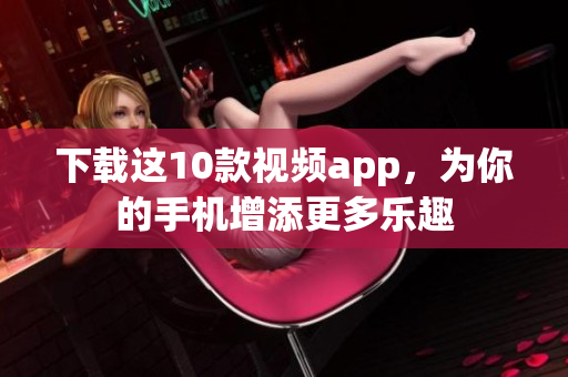 下载这10款视频app，为你的手机增添更多乐趣