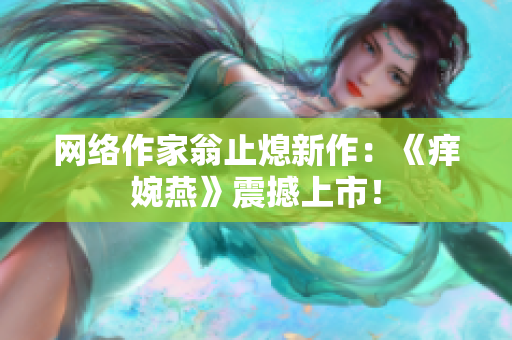 网络作家翁止熄新作：《痒婉燕》震撼上市！