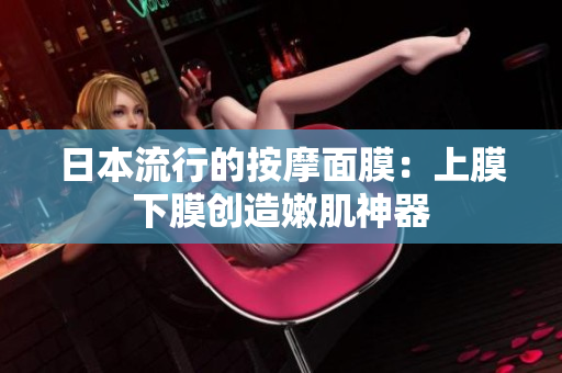 日本流行的按摩面膜：上膜下膜创造嫩肌神器