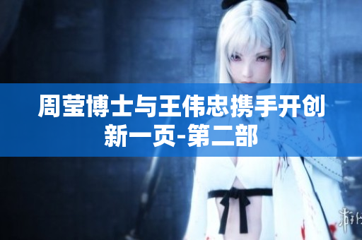 周莹博士与王伟忠携手开创新一页-第二部