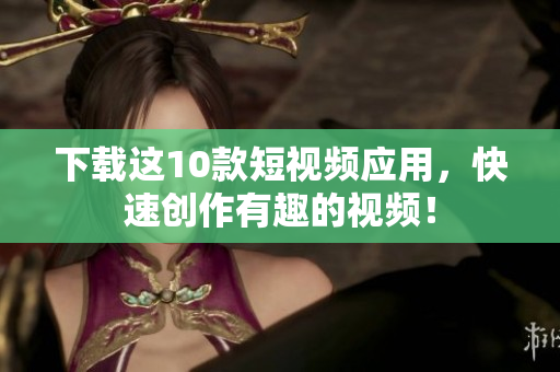 下载这10款短视频应用，快速创作有趣的视频！