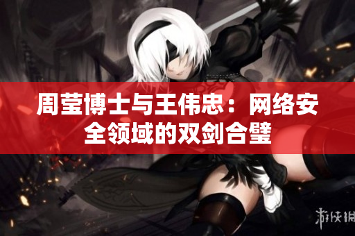 周莹博士与王伟忠：网络安全领域的双剑合璧