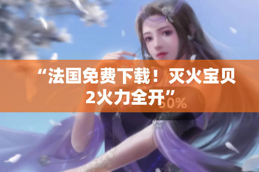 “法国免费下载！灭火宝贝2火力全开”