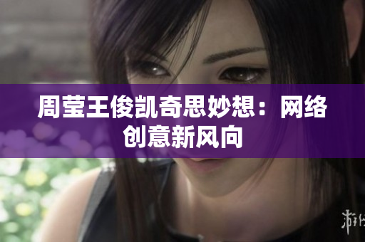 周莹王俊凯奇思妙想：网络创意新风向