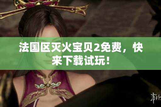 法国区灭火宝贝2免费，快来下载试玩！
