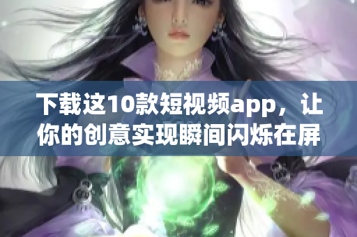 下载这10款短视频app，让你的创意实现瞬间闪烁在屏幕上！