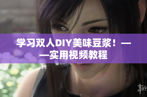 学习双人DIY美味豆浆！——实用视频教程