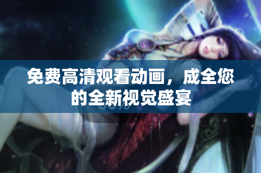 免费高清观看动画，成全您的全新视觉盛宴