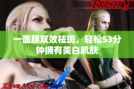 一面膜双效祛斑，轻松53分钟拥有美白肌肤