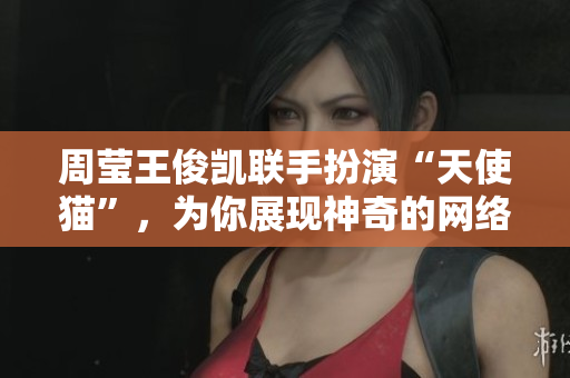 周莹王俊凯联手扮演“天使猫”，为你展现神奇的网络世界