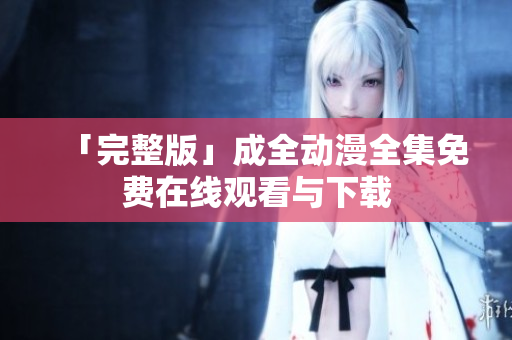 「完整版」成全动漫全集免费在线观看与下载