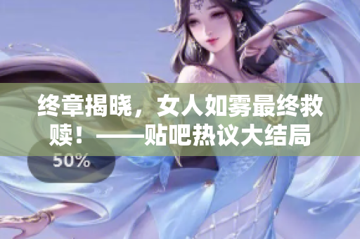 终章揭晓，女人如雾最终救赎！——贴吧热议大结局