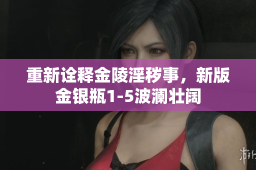 重新诠释金陵淫秽事，新版金银瓶1-5波澜壮阔