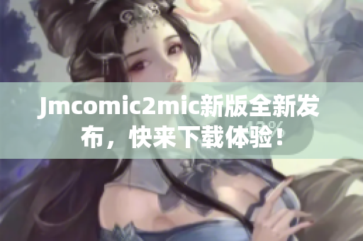 Jmcomic2mic新版全新发布，快来下载体验！