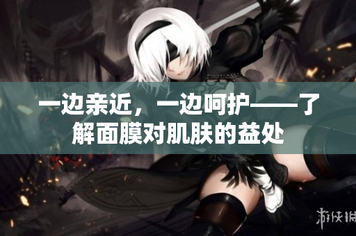一边亲近，一边呵护——了解面膜对肌肤的益处