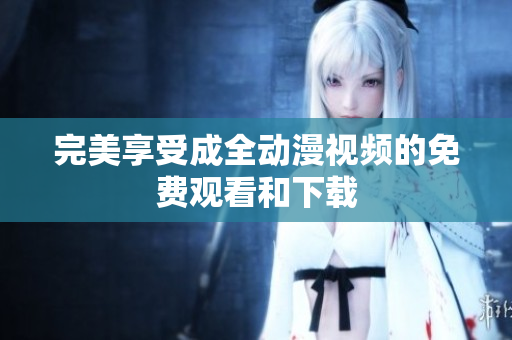 完美享受成全动漫视频的免费观看和下载