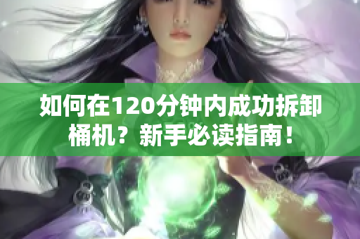 如何在120分钟内成功拆卸桶机？新手必读指南！