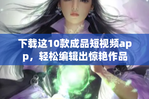 下载这10款成品短视频app，轻松编辑出惊艳作品