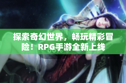 探索奇幻世界，畅玩精彩冒险！RPG手游全新上线