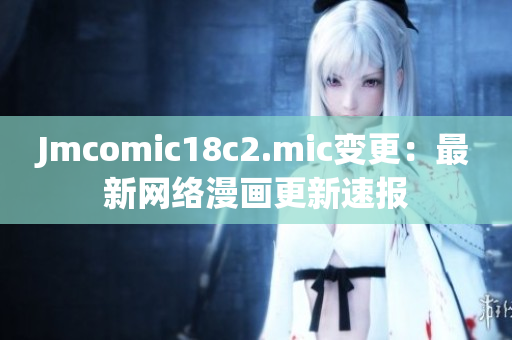 Jmcomic18c2.mic变更：最新网络漫画更新速报