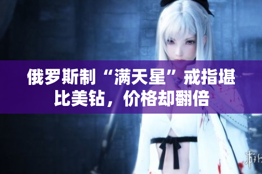 俄罗斯制“满天星”戒指堪比美钻，价格却翻倍