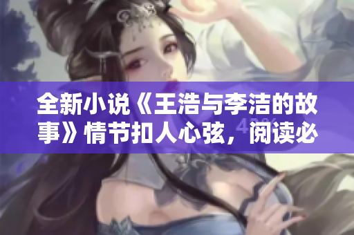 全新小说《王浩与李洁的故事》情节扣人心弦，阅读必看